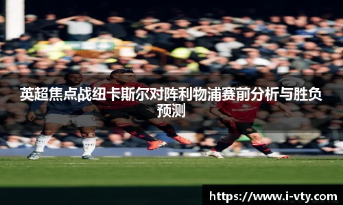英超焦点战纽卡斯尔对阵利物浦赛前分析与胜负预测