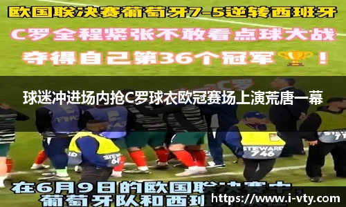 球迷冲进场内抢C罗球衣欧冠赛场上演荒唐一幕