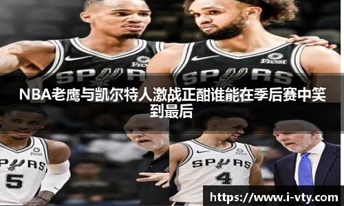 NBA老鹰与凯尔特人激战正酣谁能在季后赛中笑到最后